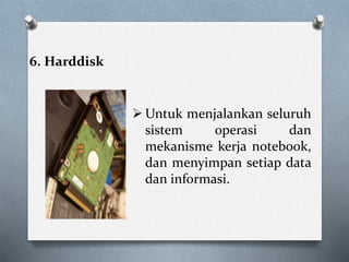 6. Harddisk
 Untuk menjalankan seluruh
sistem operasi dan
mekanisme kerja notebook,
dan menyimpan setiap data
dan informasi.
 