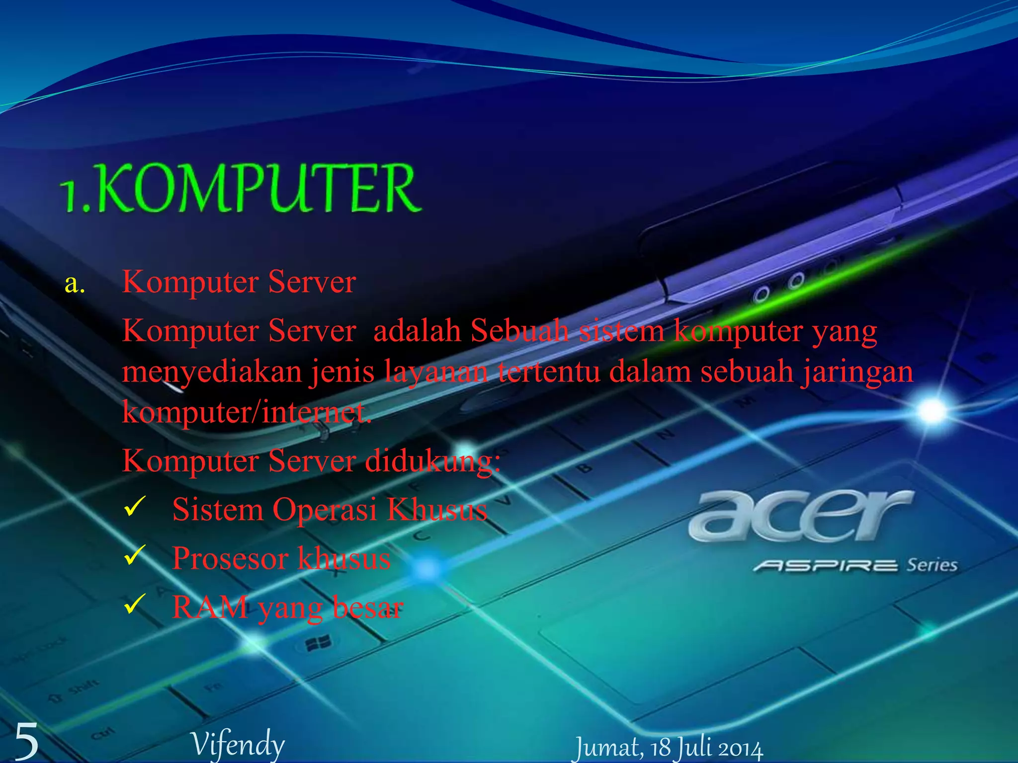 a. Komputer Server
Komputer Server adalah Sebuah sistem komputer yang
menyediakan jenis layanan tertentu dalam sebuah jaringan
komputer/internet.
Komputer Server didukung:
 Sistem Operasi Khusus
 Prosesor khusus
 RAM yang besar
Jumat, 18 Juli 20145 Vifendy
 