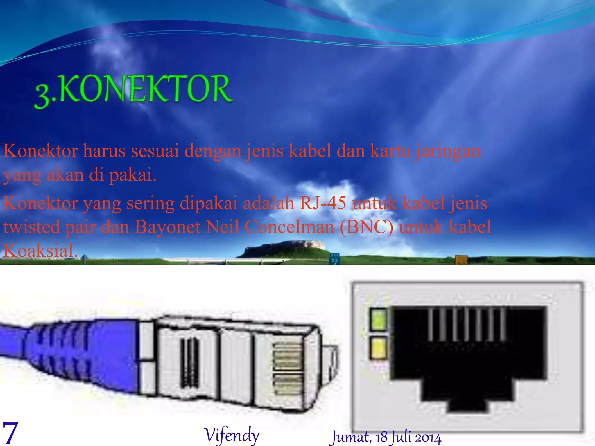 Konektor harus sesuai dengan jenis kabel dan kartu jaringan
yang akan di pakai.
Konektor yang sering dipakai adalah RJ-45 untuk kabel jenis
twisted pair dan Bayonet Neil Concelman (BNC) untuk kabel
Koaksial.
Jumat, 18 Juli 20147 Vifendy
 