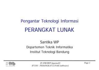 Pengantar Teknologi Informasi

 PERANGKAT LUNAK

            Santika WP
  Departemen Teknik Informatika
    Institut Teknologi Bandung


              IF-ITB/SWP/Agustus03         Page 1
     IF1101 - PERANGKAT LUNAK (software)
 