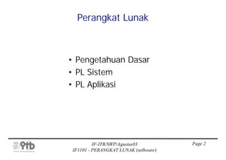 Perangkat Lunak



• Pengetahuan Dasar
• PL Sistem
• PL Aplikasi




          IF-ITB/SWP/Agustus03         Page 2
 IF1101 - PERANGKAT LUNAK (software)
 