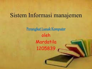 Sistem Informasi manajemen 
Perangkat Lunak Komputer 
oleh 
Mardatila 
1205839 
 