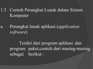 1.3	Contoh Perangkat Lunak dalam Sistem 	Komputer a.	Perangkat lunak aplikasi (application 	software) 	Terdiri dari program aplikasi	dan 	program 	paket,contoh dari masing-masing 	sebagai 	berikut :