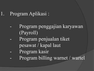 1.	Program Aplikasi :-	Program penggajian karyawan 			(Payroll) 	-	Program penjualan tiket 				pesawat / kapal laut 	-	Program kasir	-	Program billing warnet / wartel 