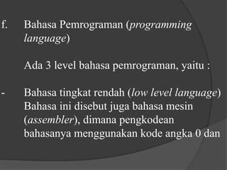 f.	Bahasa Pemrograman (programminglanguage)	Ada 3 level bahasa pemrograman, yaitu :-	Bahasa tingkat rendah (low level language)	Bahasa ini disebut juga bahasa mesin 	(assembler), dimana pengkodean 	bahasanya menggunakan kode angka 0 dan 
