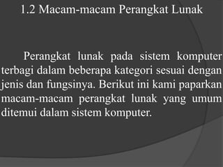 	Perangkat lunak pada sistem komputer terbagi dalam beberapa kategori sesuai dengan jenis dan fungsinya. Berikut ini kami paparkan macam-macam perangkat lunak yang umum ditemui dalam sistem komputer.1.2 Macam-macam Perangkat Lunak