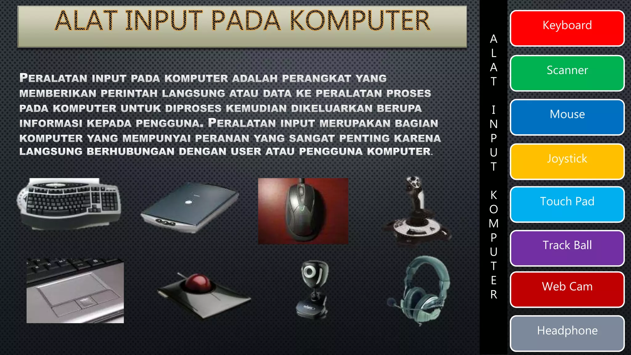 KEYBOARD 
Keyboard 
SCANNER 
Scanner 
MOUSE 
Mouse 
JOYSTICK 
Joystick 
TOUCH Touch Pad 
PAD 
TRACK Track Ball 
BALL 
WEB Web CAM 
Cam 
HEADPHONE 
A 
L 
A 
T 
I 
N 
P 
U 
T 
K 
O 
M 
P 
U 
T 
E 
R 
Headphone 
 