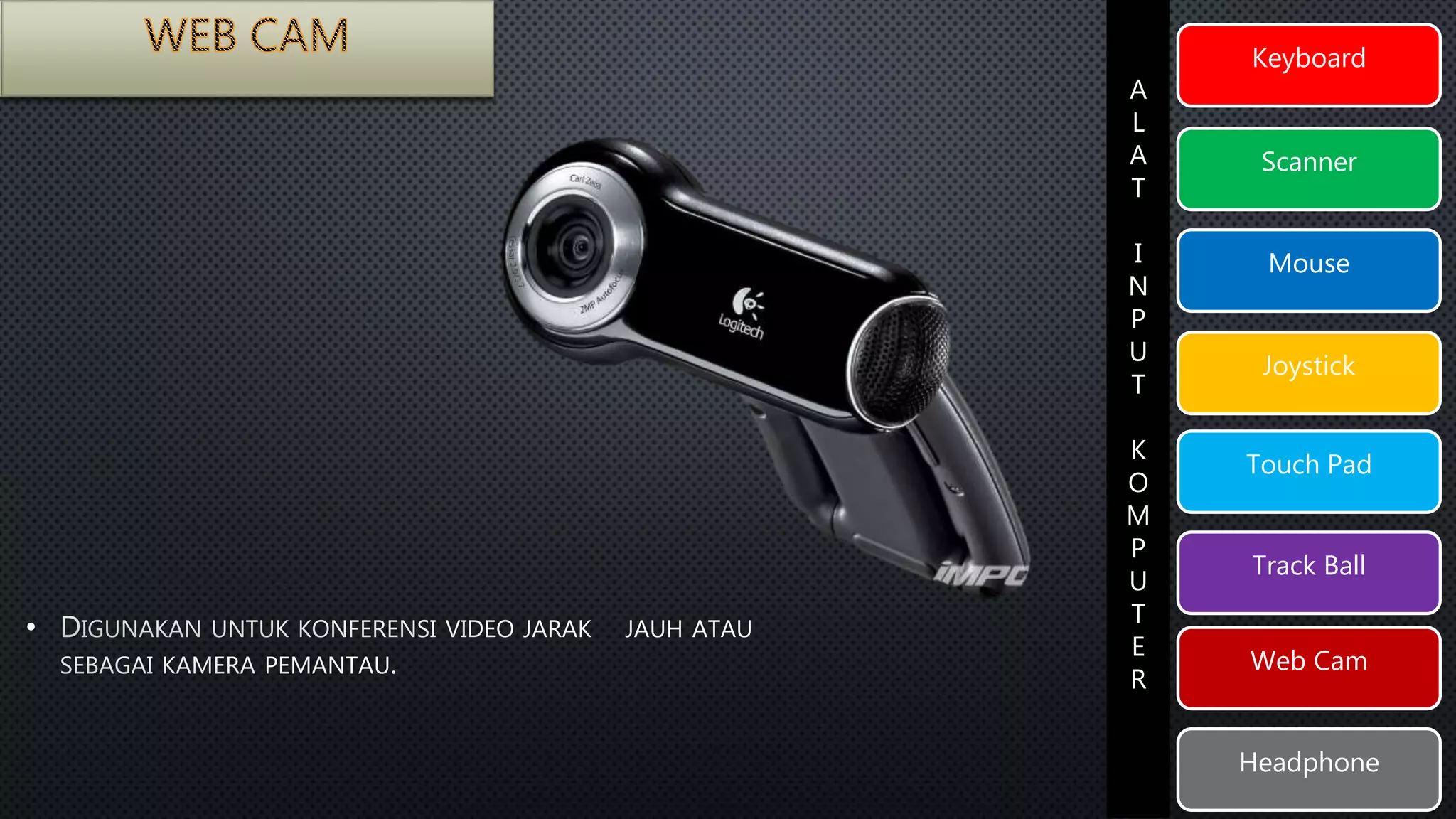 Keyboard 
Scanner 
Mouse 
Joystick 
Touch Pad 
Track Ball 
Web Cam 
Headphone 
A 
L 
A 
T 
I 
N 
P 
U 
T 
K 
O 
M 
P 
U 
T 
E 
R 
• 
 