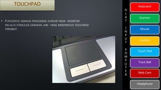 Keyboard 
Scanner 
Mouse 
Joystick 
Touch Pad 
Track Ball 
Web Cam 
Headphone 
A 
L 
A 
T 
I 
N 
P 
U 
T 
K 
O 
M 
P 
U 
T 
E 
R 
• 
 