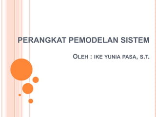 PERANGKAT PEMODELAN SISTEM
OLEH : IKE YUNIA PASA, S.T.