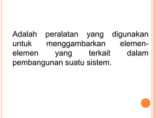 Adalah peralatan yang digunakan
untuk menggambarkan elemen-
elemen yang terkait dalam
pembangunan suatu sistem.