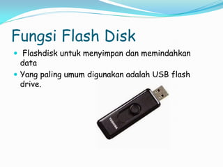 Fungsi Flash Disk
 Flashdisk untuk menyimpan dan memindahkan
data
 Yang paling umum digunakan adalah USB flash
drive.
 