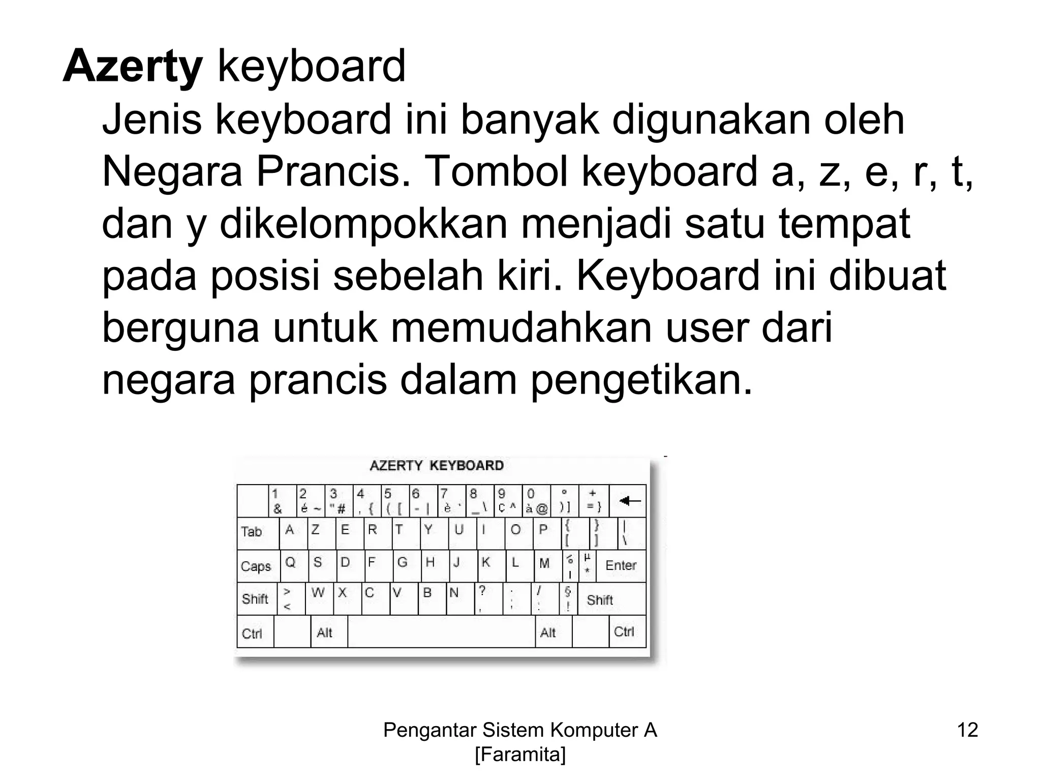 Azerty keyboard
Jenis keyboard ini banyak digunakan oleh
Negara Prancis. Tombol keyboard a, z, e, r, t,
dan y dikelompokkan menjadi satu tempat
pada posisi sebelah kiri. Keyboard ini dibuat
berguna untuk memudahkan user dari
negara prancis dalam pengetikan.
12Pengantar Sistem Komputer A
[Faramita]
 
