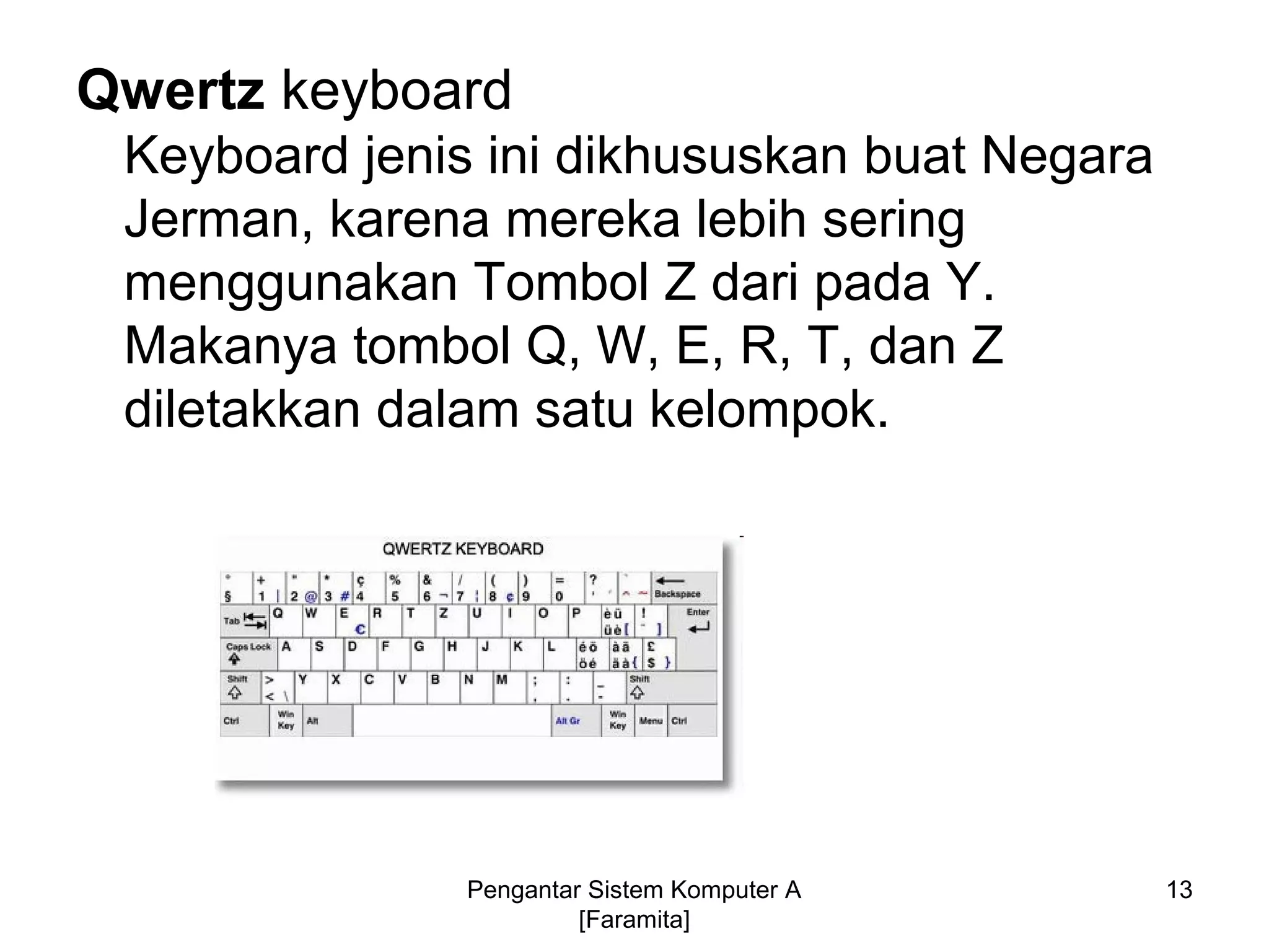 Qwertz keyboard
Keyboard jenis ini dikhususkan buat Negara
Jerman, karena mereka lebih sering
menggunakan Tombol Z dari pada Y.
Makanya tombol Q, W, E, R, T, dan Z
diletakkan dalam satu kelompok.
13Pengantar Sistem Komputer A
[Faramita]
 