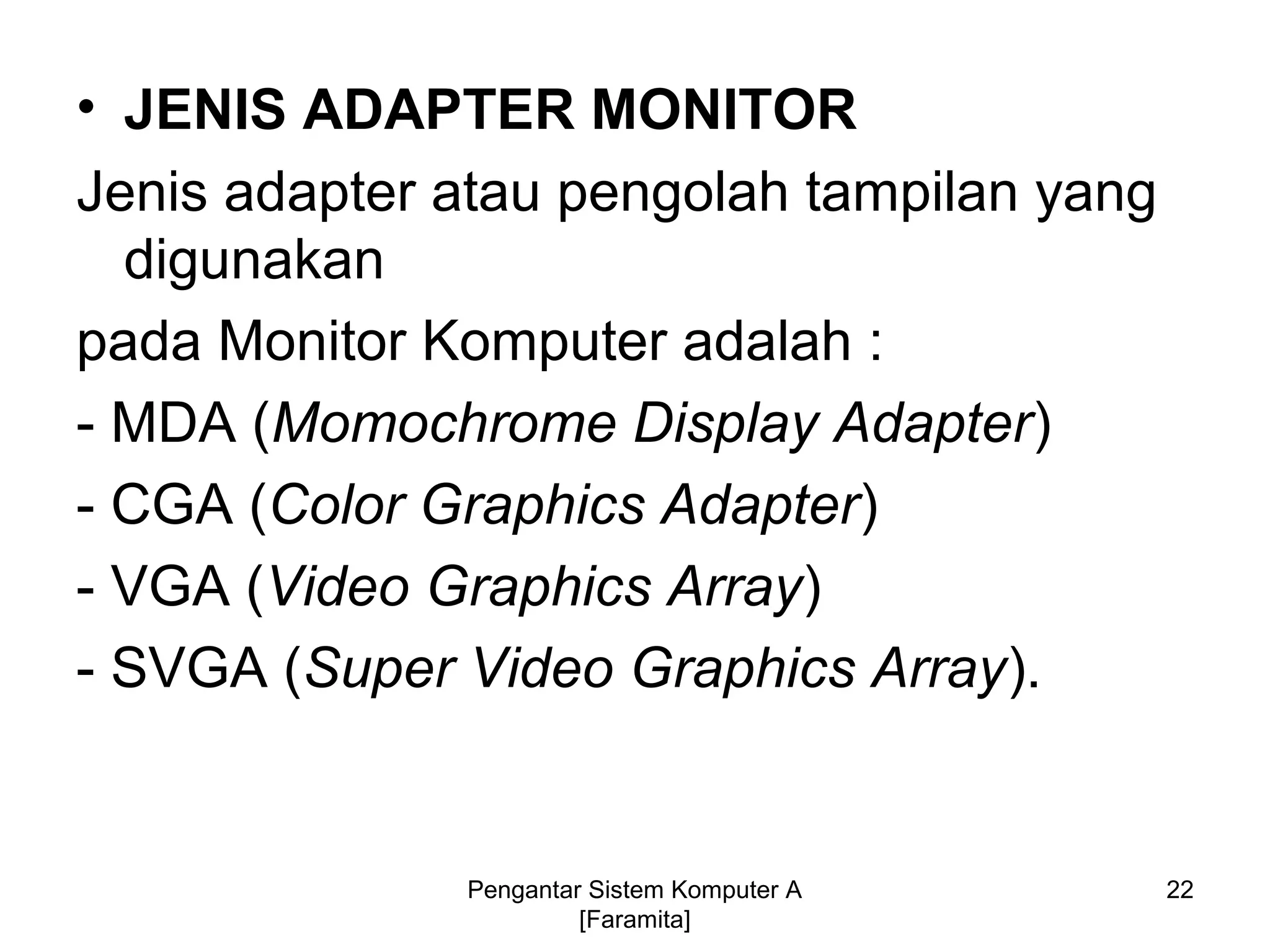 • JENIS ADAPTER MONITOR
Jenis adapter atau pengolah tampilan yang
digunakan
pada Monitor Komputer adalah :
- MDA (Momochrome Display Adapter)
- CGA (Color Graphics Adapter)
- VGA (Video Graphics Array)
- SVGA (Super Video Graphics Array).
22Pengantar Sistem Komputer A
[Faramita]
 