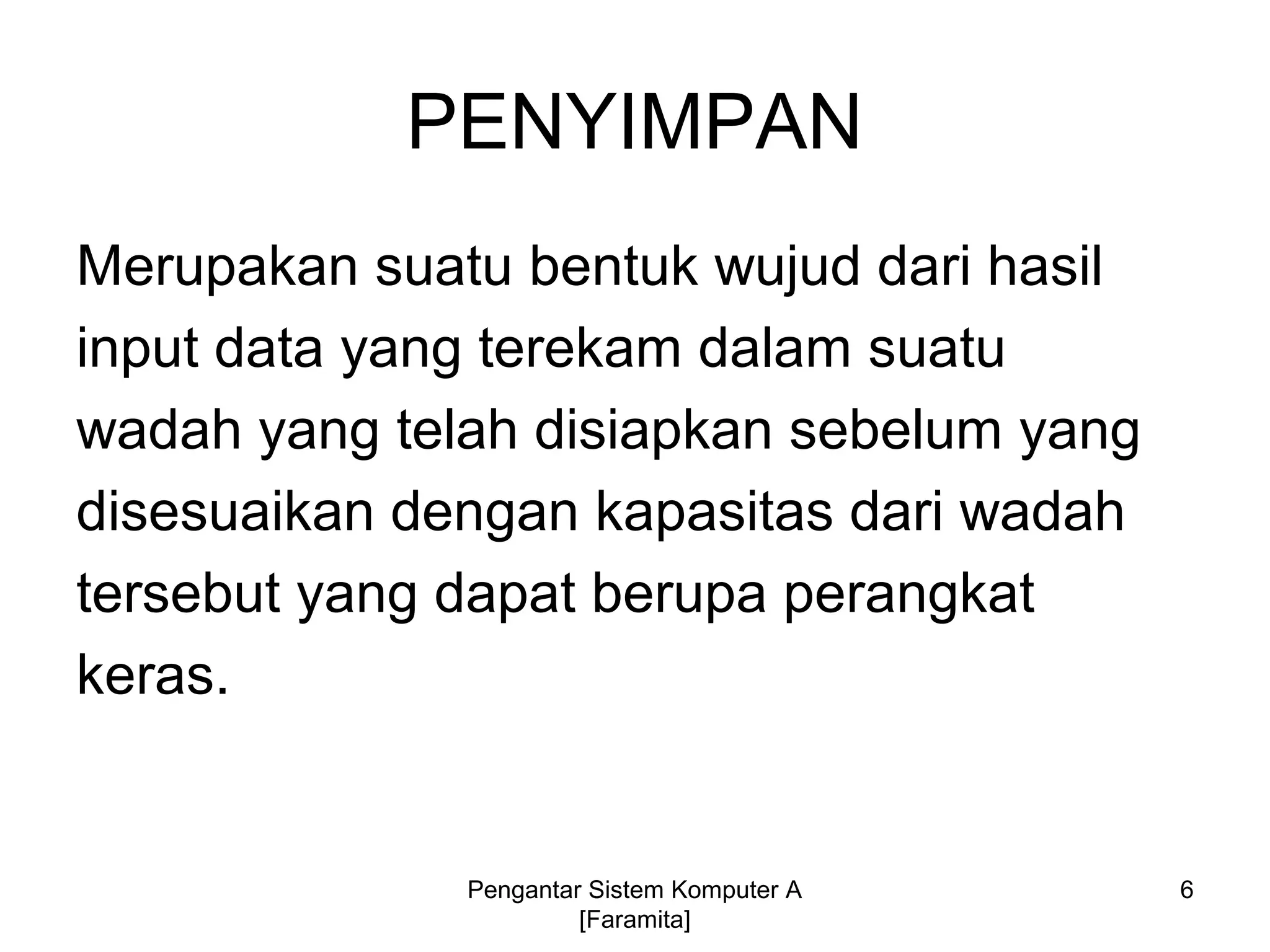 PENYIMPAN
Merupakan suatu bentuk wujud dari hasil
input data yang terekam dalam suatu
wadah yang telah disiapkan sebelum yang
disesuaikan dengan kapasitas dari wadah
tersebut yang dapat berupa perangkat
keras.
6Pengantar Sistem Komputer A
[Faramita]
 