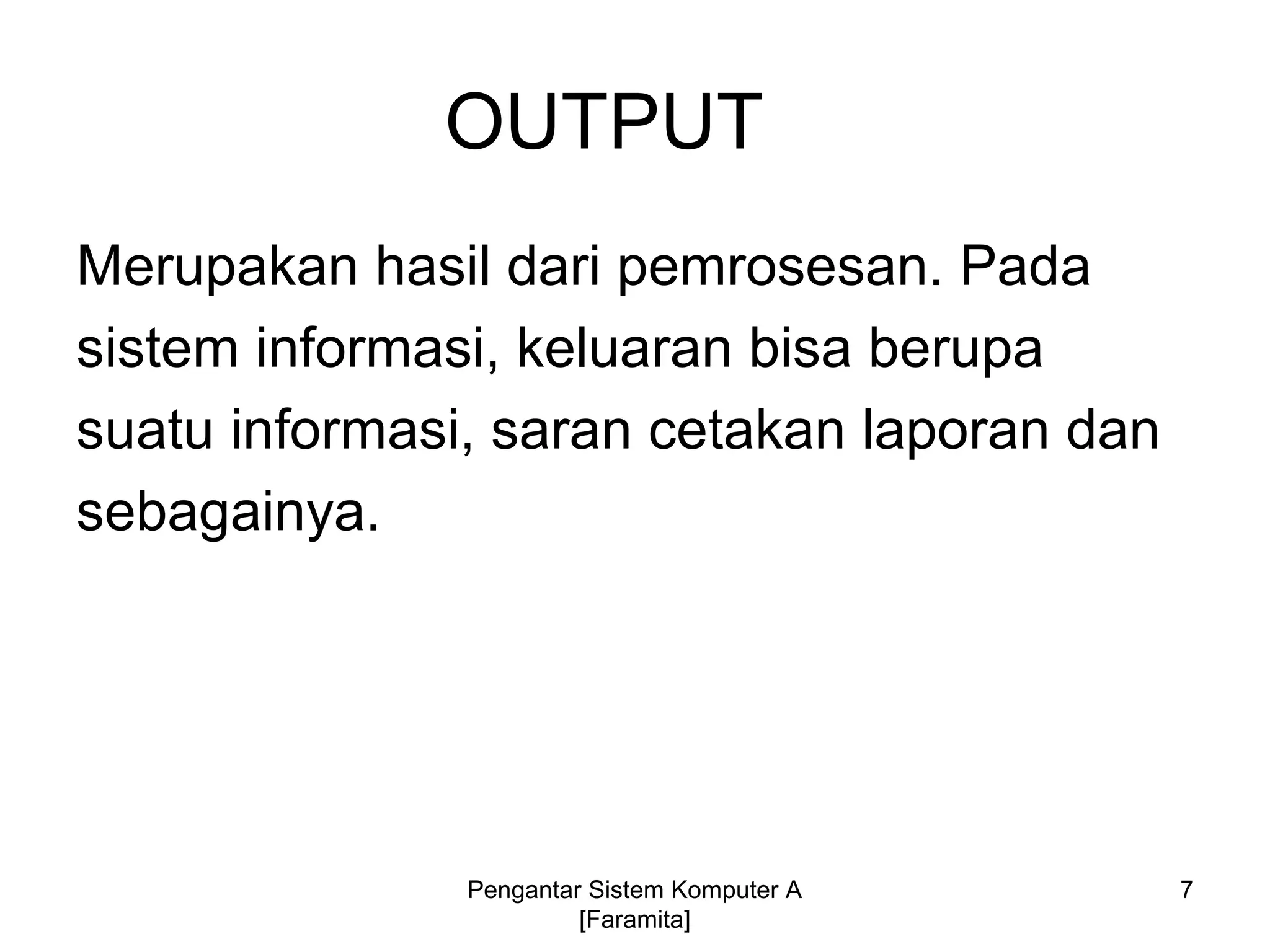 OUTPUT
Merupakan hasil dari pemrosesan. Pada
sistem informasi, keluaran bisa berupa
suatu informasi, saran cetakan laporan dan
sebagainya.
7Pengantar Sistem Komputer A
[Faramita]
 
