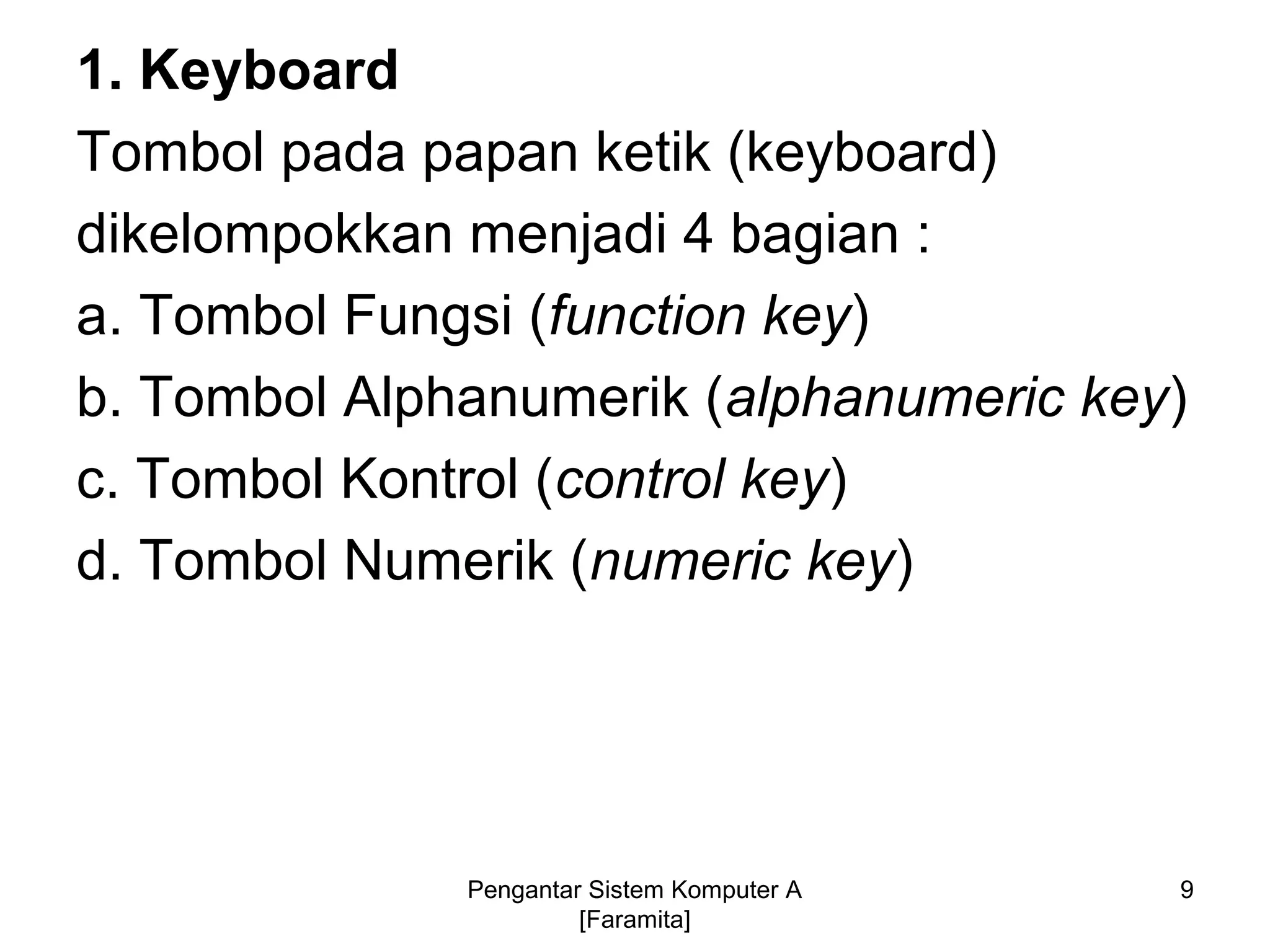 1. Keyboard
Tombol pada papan ketik (keyboard)
dikelompokkan menjadi 4 bagian :
a. Tombol Fungsi (function key)
b. Tombol Alphanumerik (alphanumeric key)
c. Tombol Kontrol (control key)
d. Tombol Numerik (numeric key)
9Pengantar Sistem Komputer A
[Faramita]
 