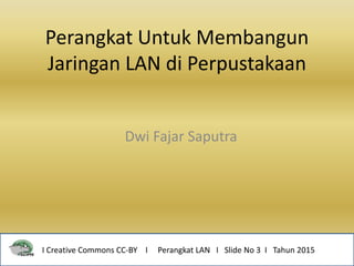 Perangkat Untuk Membangun
Jaringan LAN di Perpustakaan
Dwi Fajar Saputra
I Creative Commons CC-BY I Perangkat LAN I Slide No 3 I Tahun 2015
 