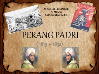 MISCHAELLE ANGLE 
XI MIA/23 
SMA Tarakanita CR 
PERANG PADRI 
( 1819 – 1832) 
 