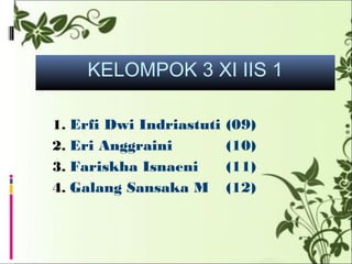 KELOMPOK 3 XI IIS 1
1. Erfi Dwi Indriastuti (09)
2. Eri Anggraini (10)
3. Fariskha Isnaeni (11)
4. Galang Sansaka M (12)
 