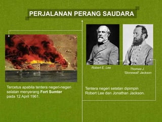 PERJALANAN PERANG SAUDARA

Robert E. Lee

Tercetus apabila tentera negeri-negeri
selatan menyerang Fort Sumter
pada 12 April 1961.

Thomas J.
'Stonewall' Jackson

Tentera negeri selatan dipimpin
Robert Lee dan Jonathan Jackson.

 