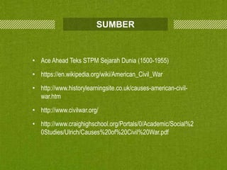 SUMBER

• Ace Ahead Teks STPM Sejarah Dunia (1500-1955)

• https://en.wikipedia.org/wiki/American_Civil_War
• http://www.historylearningsite.co.uk/causes-american-civilwar.htm
• http://www.civilwar.org/
• http://www.craighighschool.org/Portals/0/Academic/Social%2
0Studies/Ulrich/Causes%20of%20Civil%20War.pdf

 