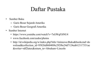 Daftar Pustaka • Sumber Buku – Garis Besar Sejarah Amerika – Garis Besar Geografi Amerika • Sumber Internet • https://www.youtube.com/watch?v=7sGWqFJtNU4 • www.facebook.com/usdos/photos • http://id.wikipedia.org/w/index.php?title=Istimewa:Buku\&bookcmd=do wnload\&collection\_id=95826d86040f4c292f6e24d7124ed612117331ae \&writer=rdf2latex\&return\_to=Abraham+Lincoln 