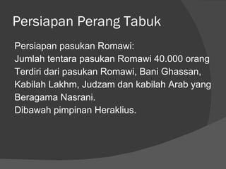Persiapan Perang Tabuk Persiapan pasukan Romawi: Jumlah tentara pasukan Romawi 40.000 orang Terdiri dari pasukan Romawi, Bani Ghassan,  Kabilah Lakhm, Judzam dan kabilah Arab yang  Beragama Nasrani.  Dibawah pimpinan Heraklius. 