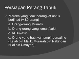 Persiapan Perang Tabuk 7. Mereka yang tidak berangkat untuk berjihad ( +  80 orang) a. Orang-orang Munafik b. Orang-orang yang lemah/sakit c. Al Buka’un d. Orang yang hatinya hampir berpaling (Ka’ab bin Malik, Murarah bin Rabi’ dan Hilal bin Umayah) 