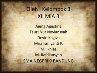 Oleh : Kelompok 3
XII MIA 3
Ajeng Agustina
Fauzi Nur Noviansyah
Devin Kagiva
Mira Ismiyanti P.
M. Ikhlas
M. Rafdiansyah
SMA NEGERI 9 BANDUNG
 