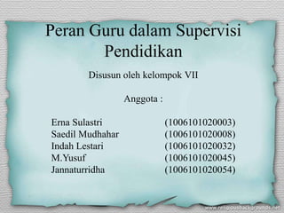 Peran Guru dalam Supervisi
Pendidikan
Disusun oleh kelompok VII
Anggota :
Erna Sulastri (1006101020003)
Saedil Mudhahar (1006101020008)
Indah Lestari (1006101020032)
M.Yusuf (1006101020045)
Jannaturridha (1006101020054)
 