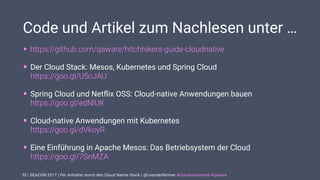 | SEACON 2017 | Per Anhalter durch den Cloud Native Stack | @LeanderReimer #cloudnativenerd #qaware
Code und Artikel zum Nachlesen unter …
• https://github.com/qaware/hitchhikers-guide-cloudnative
• Der Cloud Stack: Mesos, Kubernetes und Spring Cloud  
https://goo.gl/U5cJAU
• Spring Cloud und Netﬂix OSS: Cloud-native Anwendungen bauen 
https://goo.gl/edNlUK
• Cloud-native Anwendungen mit Kubernetes 
https://goo.gl/dVkoyR
• Eine Einführung in Apache Mesos: Das Betriebsystem der Cloud 
https://goo.gl/7SnMZA
52
 