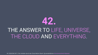 | SEACON 2017 | Per Anhalter durch den Cloud Native Stack | @LeanderReimer #cloudnativenerd #qaware
42.
THE ANSWER TO LIFE, UNIVERSE,
THE CLOUD AND EVERYTHING.
54
 
