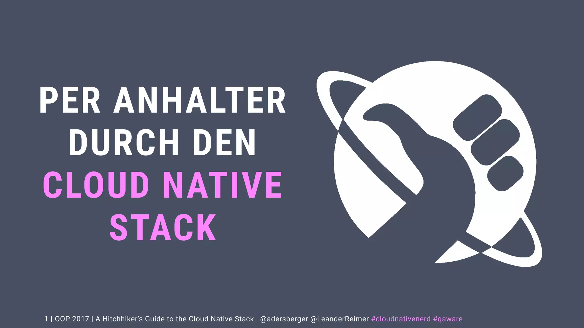 | OOP 2017 | A Hitchhiker’s Guide to the Cloud Native Stack | @adersberger @LeanderReimer #cloudnativenerd #qaware
PER ANHALTER
DURCH DEN
CLOUD NATIVE
STACK
1
 