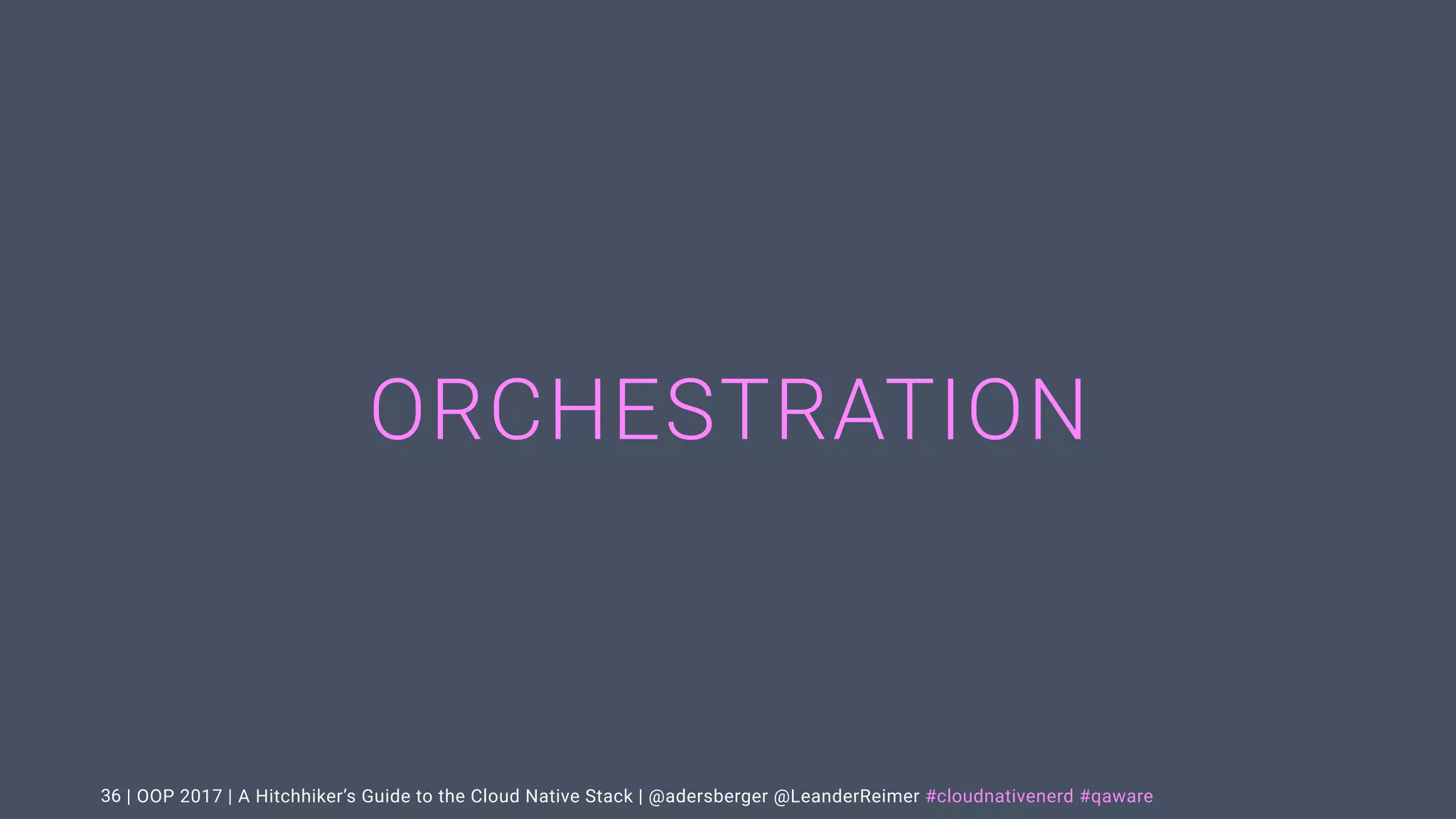 | OOP 2017 | A Hitchhiker’s Guide to the Cloud Native Stack | @adersberger @LeanderReimer #cloudnativenerd #qaware
ORCHESTRATION
36
 