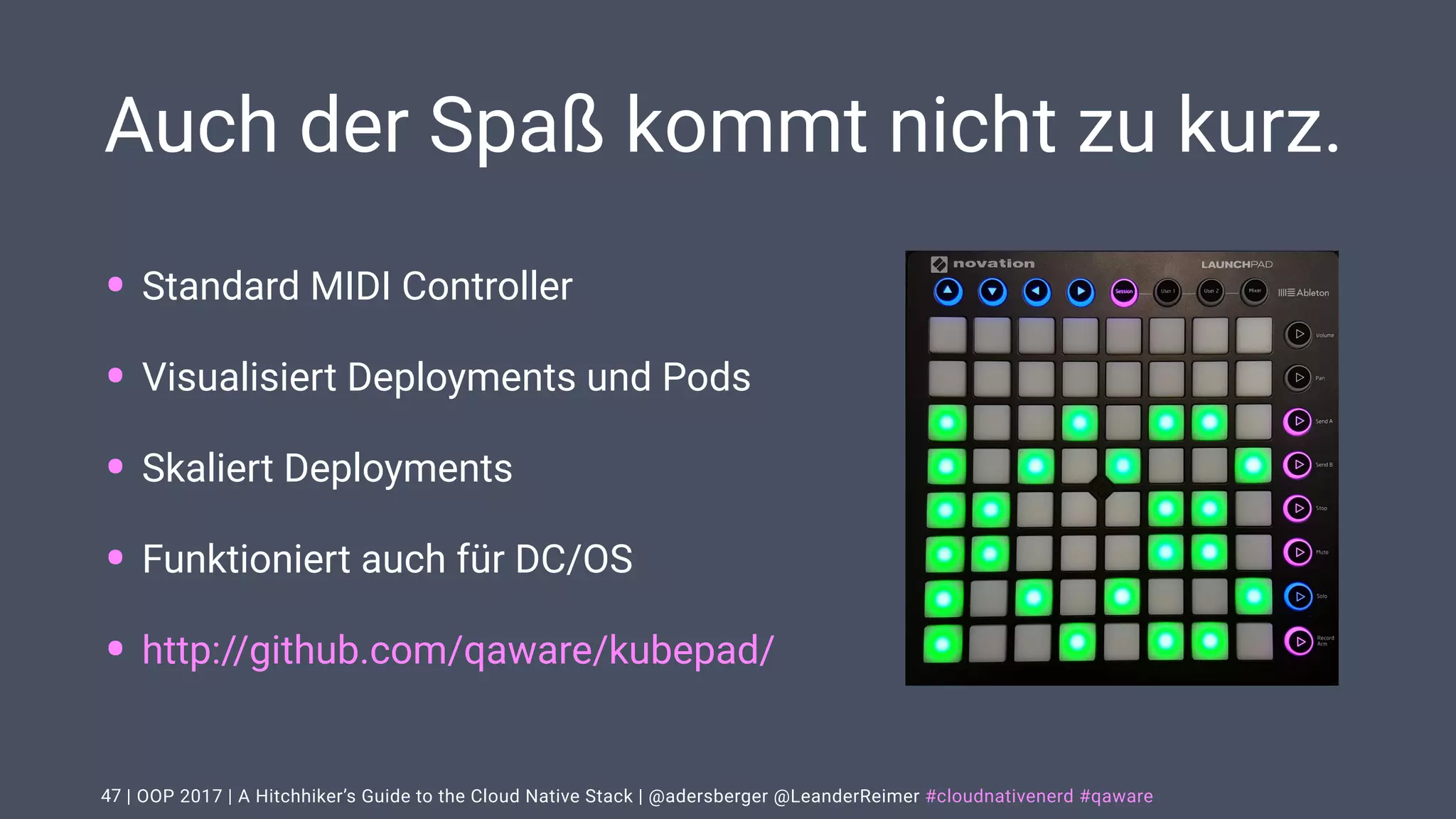 | OOP 2017 | A Hitchhiker’s Guide to the Cloud Native Stack | @adersberger @LeanderReimer #cloudnativenerd #qaware
Auch der Spaß kommt nicht zu kurz.
• Standard MIDI Controller
• Visualisiert Deployments und Pods
• Skaliert Deployments
• Funktioniert auch für DC/OS
• http://github.com/qaware/kubepad/
47
 