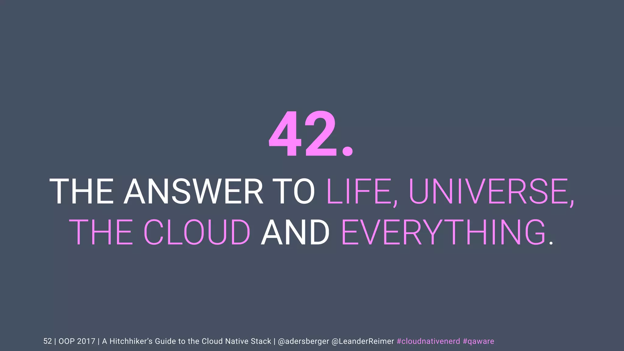 | OOP 2017 | A Hitchhiker’s Guide to the Cloud Native Stack | @adersberger @LeanderReimer #cloudnativenerd #qaware
42.
THE ANSWER TO LIFE, UNIVERSE,
THE CLOUD AND EVERYTHING.
52
 
