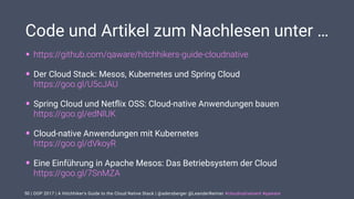 | OOP 2017 | A Hitchhiker’s Guide to the Cloud Native Stack | @adersberger @LeanderReimer #cloudnativenerd #qaware
Code und Artikel zum Nachlesen unter …
• https://github.com/qaware/hitchhikers-guide-cloudnative
• Der Cloud Stack: Mesos, Kubernetes und Spring Cloud  
https://goo.gl/U5cJAU
• Spring Cloud und Netﬂix OSS: Cloud-native Anwendungen bauen 
https://goo.gl/edNlUK
• Cloud-native Anwendungen mit Kubernetes 
https://goo.gl/dVkoyR
• Eine Einführung in Apache Mesos: Das Betriebsystem der Cloud 
https://goo.gl/7SnMZA
50
 