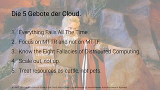 | OOP 2017 | A Hitchhiker’s Guide to the Cloud Native Stack | @adersberger @LeanderReimer #cloudnativenerd #qaware
Die 5 Gebote der Cloud.
1. Everything Fails All The Time.
2. Focus on MTTR and not on MTTF.
3. Know the Eight Fallacies of Distributed Computing.
4. Scale out, not up.
5. Treat resources as cattle, not pets.
8
 