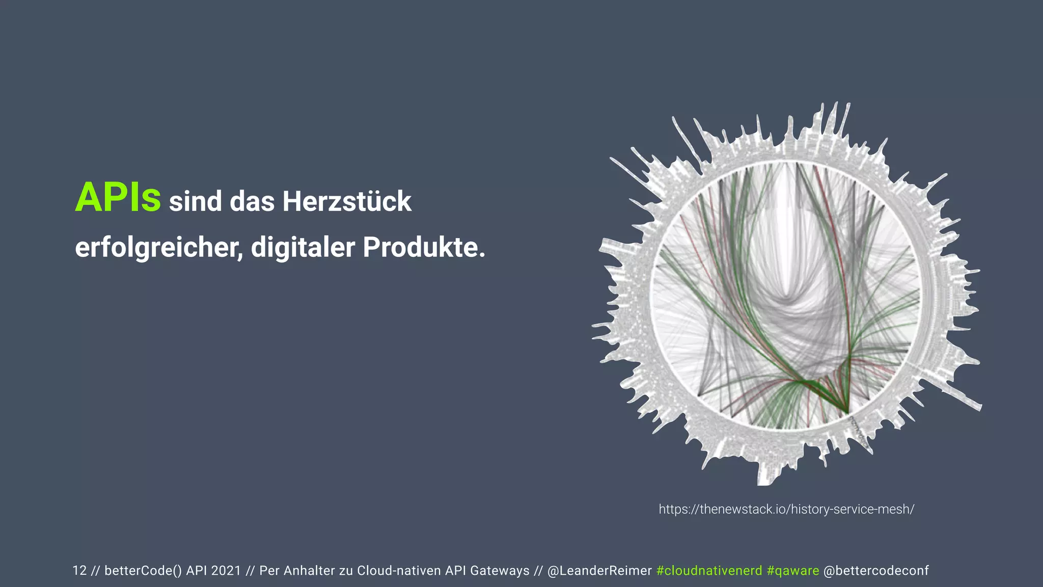 // betterCode() API 2021 // Per Anhalter zu Cloud-nativen API Gateways // @LeanderReimer #cloudnativenerd #qaware @bettercodeconf
12
https://thenewstack.io/history-service-mesh/
APIs sind das Herzstück
erfolgreicher, digitaler Produkte.


Das richtige Management der APIs
von Beginn an ist essentiell, um den
 
Big Ball of Mud zu vermeiden.
 