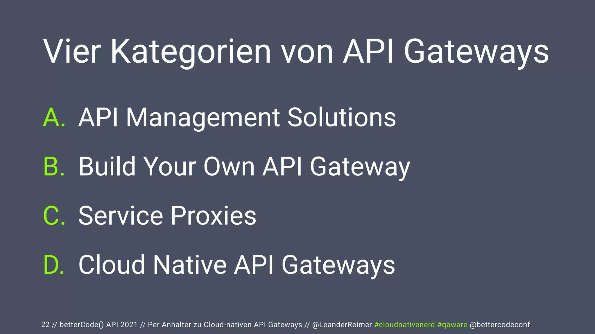// betterCode() API 2021 // Per Anhalter zu Cloud-nativen API Gateways // @LeanderReimer #cloudnativenerd #qaware @bettercodeconf
Vier Kategorien von API Gateways
A. API Management Solutions


B. Build Your Own API Gateway


C. Service Proxies


D. Cloud Native API Gateways
22
 