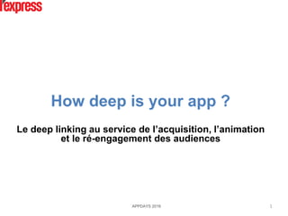How deep is your app ?
Le deep linking au service de l’acquisition, l’animation
et le ré-engagement des audiences
APPDAYS 2016 1
 
