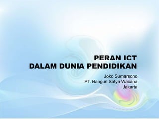 PERAN ICT
DALAM DUNIA PENDIDIKAN
                    Joko Sumarsono
           PT. Bangun Satya Wacana
                            Jakarta
 