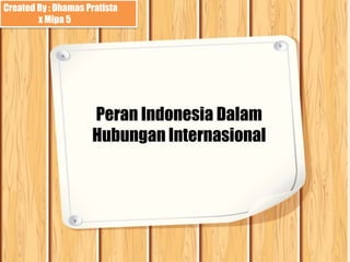 Peran Indonesia Dalam
Hubungan Internasional
Created By : Dhamas Pratista
x Mipa 5
 