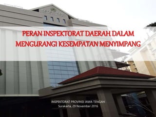 PERAN INSPEKTORAT DAERAH DALAM
MENGURANGI KESEMPATAN MENYIMPANG
INSPEKTORAT PROVINSI JAWA TENGAH
Surakarta, 29 November 2016
 