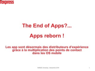 The End of Apps?...
Apps reborn !
Les app sont désormais des distributeurs d’expérience
grâce à la multiplication des points de contact
dans les OS mobile
XANGE University, 2 décembre 2016 1