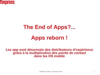 The End of Apps?...
Apps reborn !
Les app sont désormais des distributeurs d’expérience
grâce à la multiplication des points de contact
dans les OS mobile
XANGE University, 2 décembre 2016 1
 