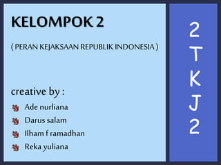 KELOMPOK 2
( PERAN KEJAKSAAN REPUBLIK INDONESIA )
creative by :
Ade nurliana
Darus salam
Ilhamframadhan
Reka yuliana
2
T
K
J
2
 