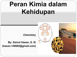 Peran Kimia dalam
Kehidupan
Chemistry
By: Zainul Hasan, S. Si
(hasan.140692@gmail.com)
 